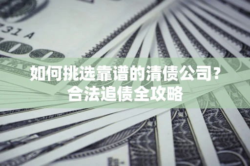 武汉如何挑选靠谱的清债公司?合法追债全攻略 武汉如何挑选靠谱的清债公司?合法追债全攻略