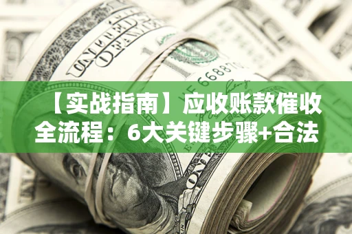 武汉【实战指南】应收账款催收全流程：6大关键步骤+合法回款技巧