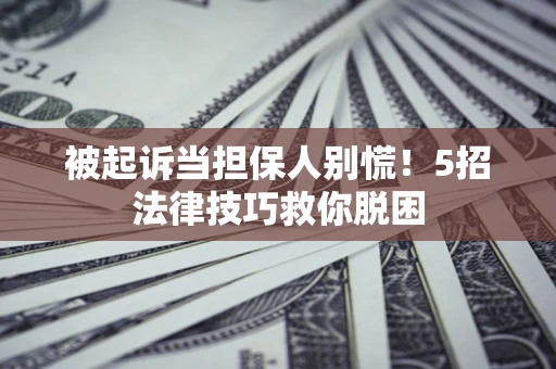 武汉被起诉当担保人别慌！5招法律技巧救你脱困