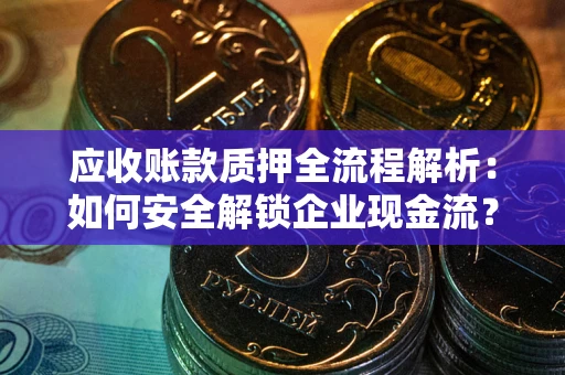 武汉应收账款质押全流程解析：如何安全解锁企业现金流？