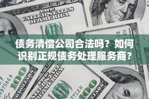 武汉债务清偿公司合法吗？如何识别正规债务处理服务商？