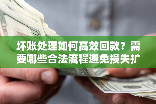 武汉坏账处理如何高效回款？需要哪些合法流程避免损失扩大？