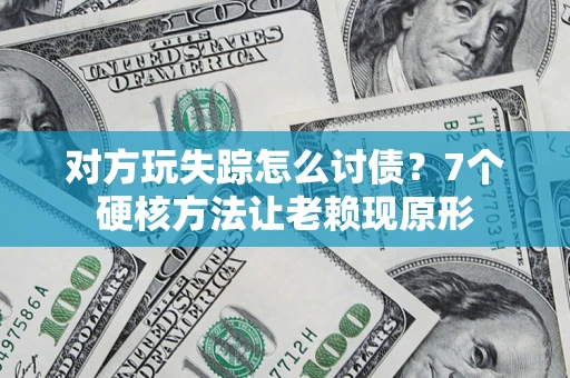 武汉对方玩失踪怎么讨债？7个硬核方法让老赖现原形