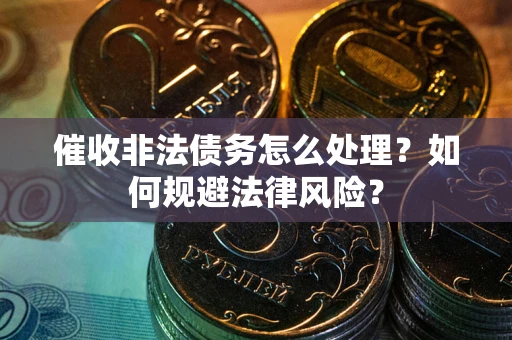 武汉催收非法债务怎么处理？如何规避法律风险？