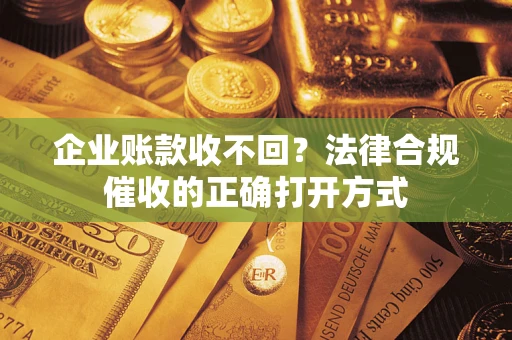 武汉企业账款收不回？法律合规催收的正确打开方式
