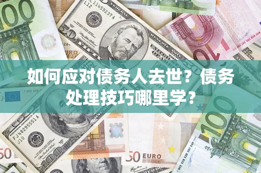 武汉如何应对债务人去世？债务处理技巧哪里学？