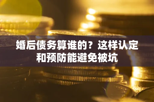 武汉婚后债务算谁的？这样认定和预防能避免被坑