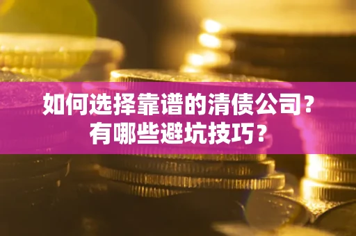 武汉如何选择靠谱的清债公司？有哪些避坑技巧？