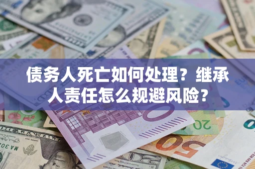 武汉债务人死亡如何处理?继承人责任怎么规避风险? 武汉债务人死亡如何处理?继承人责任怎么规避风险?