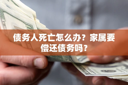 武汉债务人死亡怎么办？家属要偿还债务吗？
