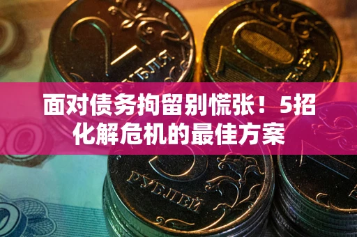 武汉面对债务拘留别慌张！5招化解危机的最佳方案