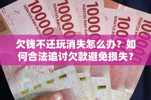 武汉欠钱不还玩消失怎么办?如何合法追讨欠款避免损失? 武汉欠钱不还玩消失怎么办?如何合法追讨欠款避免损失?
