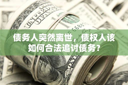 武汉债务人突然离世，债权人该如何合法追讨债务？