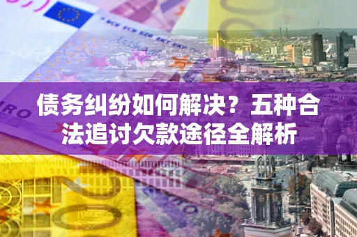 武汉债务纠纷如何解决？五种合法追讨欠款途径全解析