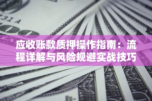 武汉应收账款质押操作指南:流程详解与风险规避实战技巧 武汉应收账款质押操作指南:流程详解与风险规避实战技巧