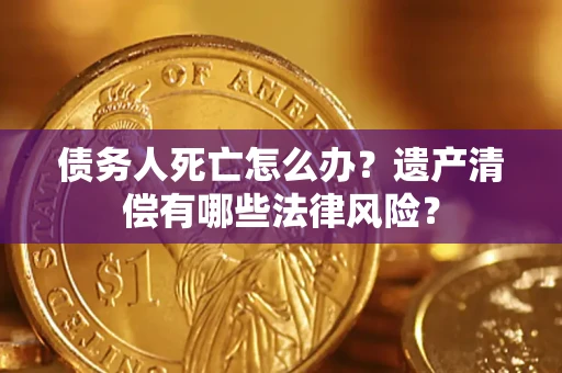 武汉债务人死亡怎么办？遗产清偿有哪些法律风险？