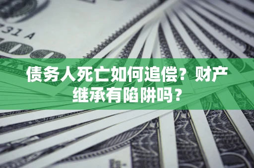 武汉债务人死亡如何追偿？财产继承有陷阱吗？