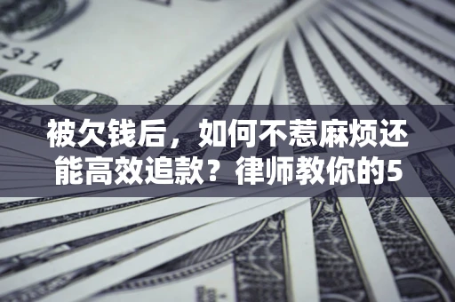 武汉被欠钱后，如何不惹麻烦还能高效追款？律师教你的5步合法讨债法