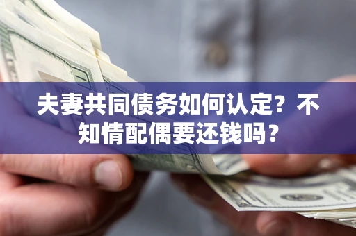 武汉夫妻共同债务如何认定？不知情配偶要还钱吗？