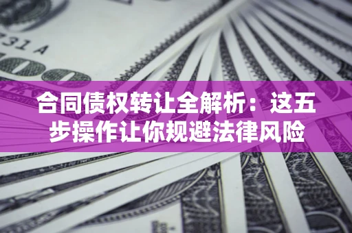 武汉合同债权转让全解析：这五步操作让你规避法律风险