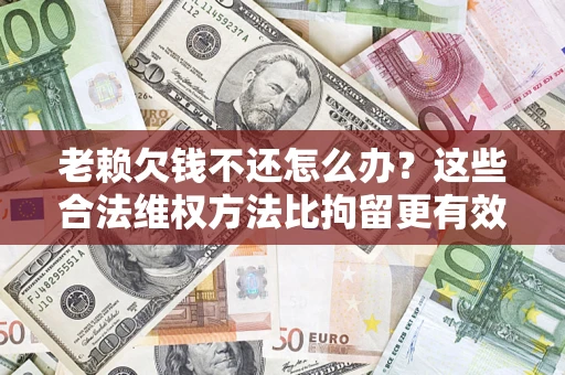 武汉老赖欠钱不还怎么办？这些合法维权方法比拘留更有效