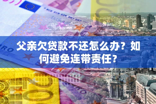 武汉父亲欠贷款不还怎么办？如何避免连带责任？