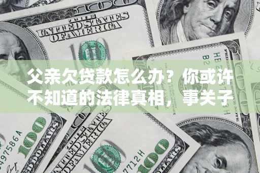 武汉父亲欠贷款怎么办？你或许不知道的法律真相，事关子女未来
