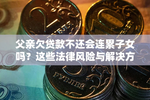 武汉父亲欠贷款不还会连累子女吗？这些法律风险与解决方法要早知道！