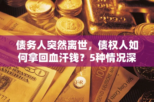 武汉债务人突然离世，债权人如何拿回血汗钱？5种情况深度解析