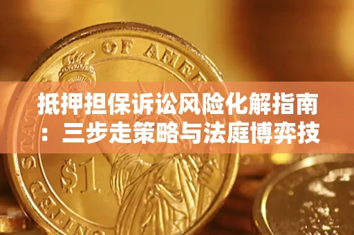 武汉抵押担保诉讼风险化解指南：三步走策略与法庭博弈技巧