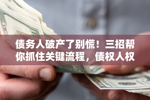武汉债务人破产了别慌！三招帮你抓住关键流程，债权人权益不再缩水
