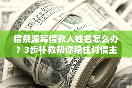 武汉借条漏写借款人姓名怎么办？3步补救帮你稳住讨债主动权