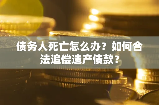 武汉债务人死亡怎么办？如何合法追偿遗产债款？