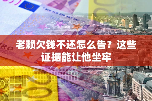 武汉老赖欠钱不还怎么告？这些证据能让他坐牢