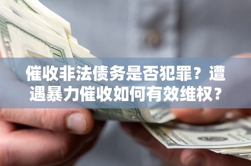武汉催收非法债务是否犯罪?遭遇暴力催收如何有效维权? 武汉催收非法债务是否犯罪?遭遇暴力催收如何有效维权?