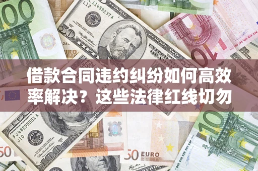 武汉借款合同违约纠纷如何高效率解决？这些法律红线切勿触碰
