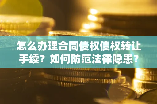 武汉怎么办理合同债权债权转让手续？如何防范法律隐患？