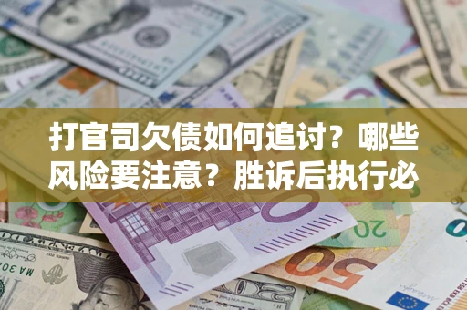 武汉打官司欠债如何追讨？哪些风险要注意？胜诉后执行必看！