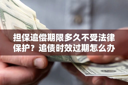 武汉担保追偿期限多久不受法律保护？追债时效过期怎么办？