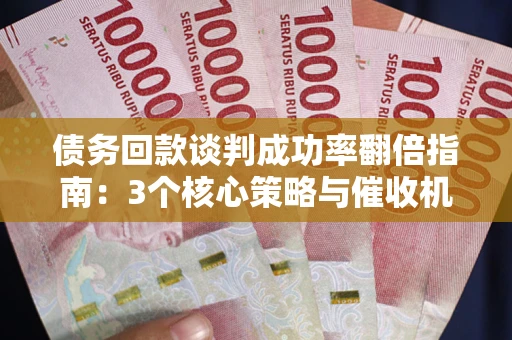武汉债务回款谈判成功率翻倍指南：3个核心策略与催收机构避坑法则