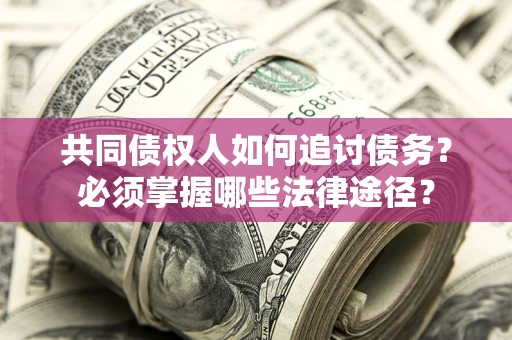 武汉共同债权人如何追讨债务？必须掌握哪些法律途径？