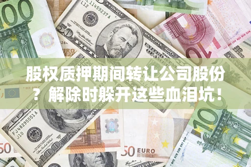 武汉股权质押期间转让公司股份？解除时躲开这些血泪坑！