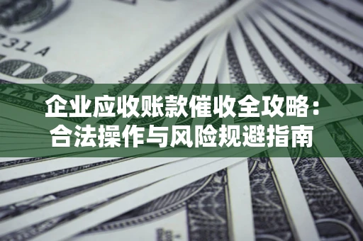 武汉企业应收账款催收全攻略：合法操作与风险规避指南