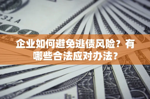 武汉企业如何避免逃债风险？有哪些合法应对办法？