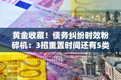 武汉黄金收藏！债务纠纷时效粉碎机：3招重置时间还有5类不设年限的特殊债务