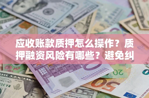 武汉应收账款质押怎么操作？质押融资风险有哪些？避免纠纷高效融资技巧