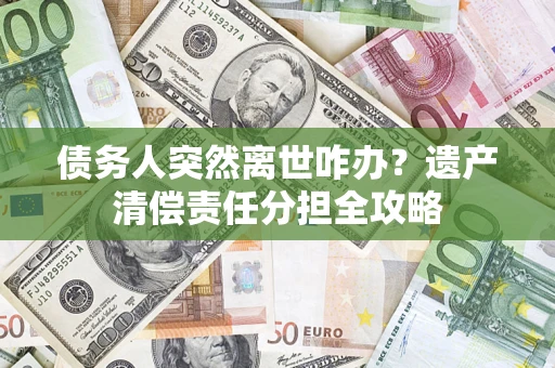 武汉债务人突然离世咋办？遗产清偿责任分担全攻略