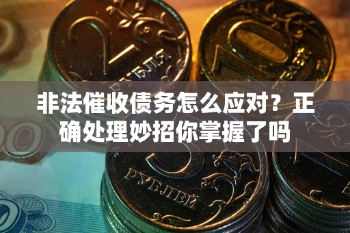 武汉非法催收债务怎么应对？正确处理妙招你掌握了吗