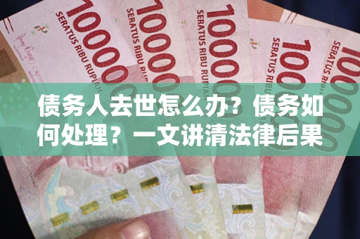 武汉债务人去世怎么办？债务如何处理？一文讲清法律后果