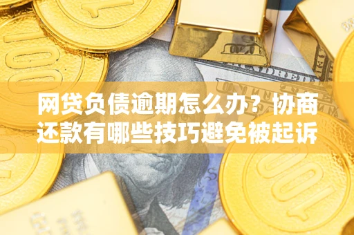 武汉网贷负债逾期怎么办？协商还款有哪些技巧避免被起诉？
